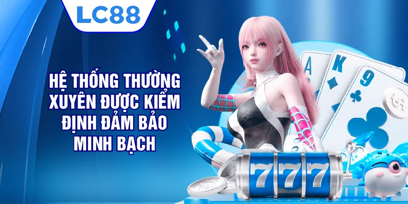 Hệ thống thường xuyên được kiểm định đảm bảo minh bạch